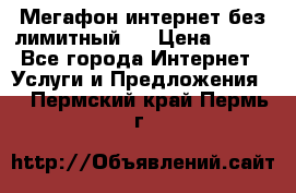 Мегафон интернет без лимитный   › Цена ­ 800 - Все города Интернет » Услуги и Предложения   . Пермский край,Пермь г.